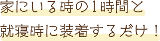 家にいる時の1時間と就寝時に装着するだけ!